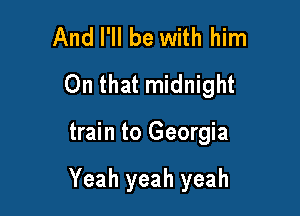 And I'll be with him
On that midnight

train to Georgia

Yeah yeah yeah