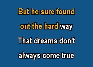 But he sure found

out the hard way

That dreams don't

always come true