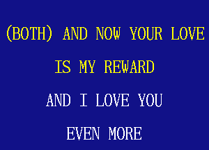 (BOTH) AND NOW YOUR LOVE
IS MY REWARD
AND I LOVE YOU
EVEN MORE