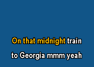 On that midnight train

to Georgia mmm yeah