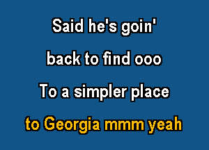 Said he's goin'
back to find 000

To a simpler place

to Georgia mmm yeah