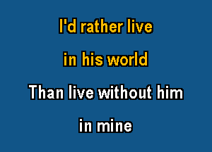 I'd rather live

in his world

Than live without him

in mine