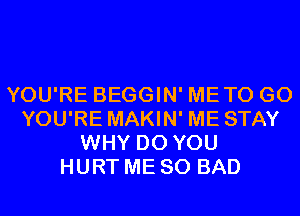 YOU'RE BEGGIN' METO GO
YOU'RE MAKIN' ME STAY
WHY DO YOU
HURT ME SO BAD