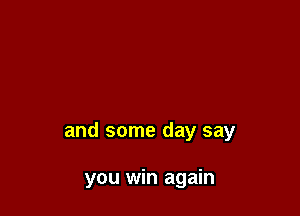 and some day say

you win again
