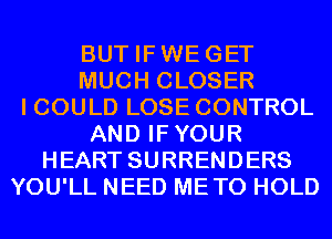 BUT IFWEGET
MUCH CLOSER
I COULD LOSE CONTROL
AND IFYOUR
HEART SURRENDERS
YOU'LL NEED METO HOLD