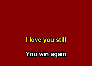 I love you still

You win again