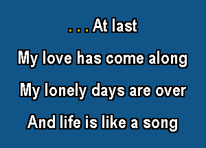 ...At last

My love has come along

My lonely days are over

And life is like a song