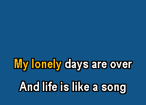 My lonely days are over

And life is like a song