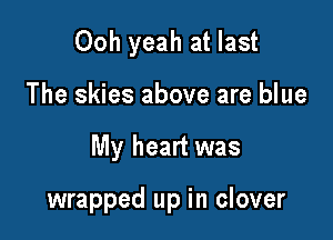 Ooh yeah at last

The skies above are blue
My heart was

wrapped up in clover