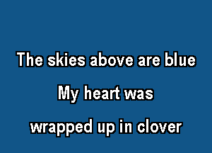 The skies above are blue

My heart was

wrapped up in clover