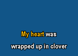 My heart was

wrapped up in clover