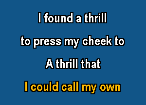 lfound a thrill
to press my cheek to

A thrill that

I could call my own