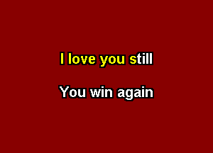 I love you still

You win again