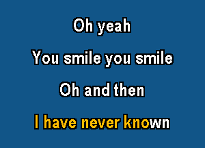 Oh yeah

You smile you smile

Oh and then

I have never known