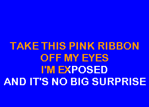 TAKETHIS PINK RIBBON
OFF MY EYES
I'M EXPOSED
AND IT'S N0 BIG SURPRISE