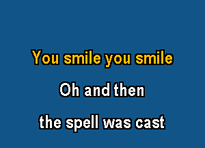 You smile you smile

Oh and then

the spell was cast