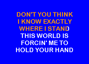 DONTYOUTHNK

I KNOW EXACTLY
WHERE I STAND
THIS WORLD IS
FORCIN' ME TO

HOLD YOUR HAND l