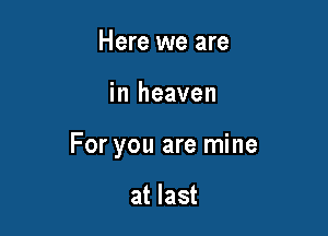 Here we are

in heaven

For you are mine

at last