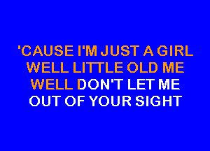 'CAUSE I'M JUST A GIRL
WELL LITI'LE OLD ME
WELL DON'T LET ME
OUT OF YOUR SIGHT
