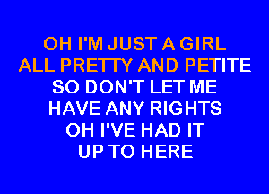 0H I'M JUST A GIRL
ALL PRETTY AND PETITE
SO DON'T LET ME
HAVE ANY RIGHTS
0H I'VE HAD IT
UPTO HERE