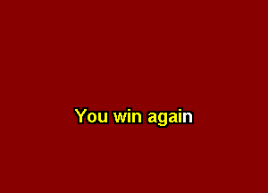 You win again