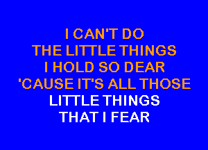 I CAN'T DO
THE LITTLE THINGS
I HOLD SO DEAR
'CAUSE IT'S ALL THOSE
LITI'LE THINGS
THATI FEAR