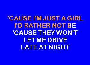 'CAUSE I'M JUST A GIRL
I'D RATHER NOT BE
'CAUSETHEY WON'T

LET ME DRIVE
LATE AT NIGHT