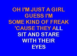 OH I'M JUST A GIRL
GUESS I'M
SOME KIND OF FREAK
'CAUSETHEY ALL
SIT AND STARE
WITH THEIR
EYES