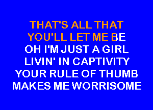 THAT'S ALL THAT
YOU'LL LET ME BE
CH I'M JUST A GIRL
LIVIN' IN CAPTIVITY

YOUR RULE 0F THUMB
MAKES MEWORRISOME