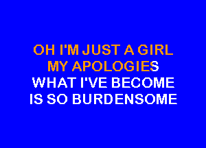 OH I'M JUST A GIRL
MY APOLOGIES
WHAT I'VE BECOME
IS SO BURDENSOME