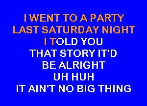 IWENT TO A PARTY
LAST SATURDAY NIGHT
ITOLD YOU
THAT STORY IT'D
BE ALRIGHT
UH HUH
IT AIN'T N0 BIG THING