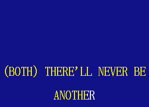 (BOTH) THERELL NEVER BE
ANOTHER