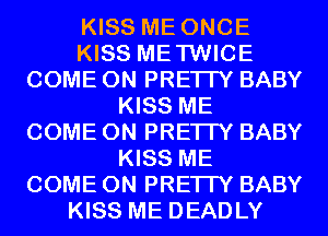 KISS ME ONCE
KISS METWICE
COME ON PRETTY BABY
KISS ME
COME ON PRETTY BABY
KISS ME
COME ON PRETTY BABY
KISS ME DEADLY
