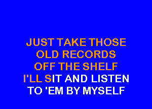 JUST TAKETHOSE
OLD RECORDS
OFF THE SHELF

I'LL SIT AND LISTEN

TO 'EM BY MYSELF l