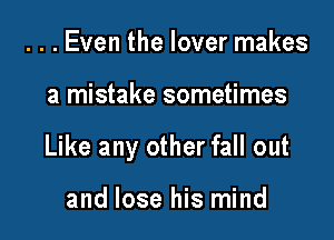 ...Even the lover makes

a mistake sometimes

Like any other fall out

and lose his mind