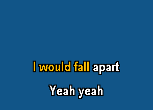 I would fall apart

Yeah yeah