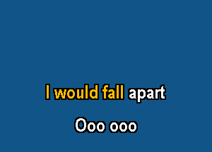 I would fall apart

000 000