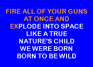 FIRE ALL OF YOUR GUNS
AT ONCEAND
EXPLODE INTO SPACE
LIKEATRUE
NATURE'S CHILD
WEWERE BORN
BORN T0 BEWILD