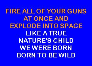 FIRE ALL OF YOUR GUNS
AT ONCEAND
EXPLODE INTO SPACE
LIKEATRUE
NATURE'S CHILD
WEWERE BORN
BORN T0 BEWILD