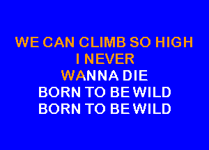 WE CAN CLIMB SO HIGH
I NEVER

WANNA DIE
BORN TO BEWILD
BORN TO BEWILD