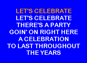 LET'S CELEBRATE
LET'S CELEBRATE
TH ERE'S A PARTY
GOIN' 0N RIGHT HERE
A CELEBRATION

T0 LAST TH ROUGHOUT
THE YEARS
