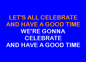 LET'S ALL CELEBRATE
AND HAVE A GOOD TIME
WE'RE GONNA
CELEBRATE
AND HAVE A GOOD TIME