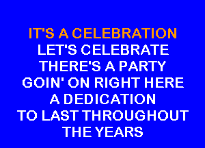IT'S A CELEBRATION
LET'S CELEBRATE
TH ERE'S A PARTY

GOIN' 0N RIGHT HERE
A DEDICATION
T0 LAST THROUGHOUT
THE YEARS