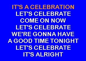 IT'S A CELEBRATION
LET'S CELEBRATE
COME ON NOW
LET'S CELEBRATE
WE'RE GONNA HAVE
A GOOD TIME TONIGHT
LET'S CELEBRATE
IT'S ALRIGHT