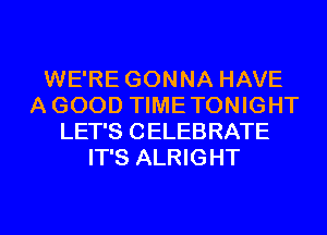 WE'RE GONNA HAVE
AGOOD TIMETONIGHT
LET'S CELEBRATE
IT'S ALRIGHT