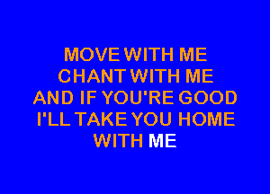 MOVEWITH ME
CHANTWITH ME
AND IF YOU'RE GOOD
I'LL TAKE YOU HOME
WITH ME

g