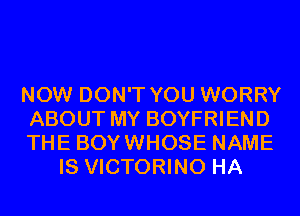 NOW DON'T YOU WORRY

ABOUT MY BOYFRIEND

THE BOYWHOSE NAME
IS VICTORINO HA