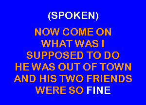 (SPOKEN)

NOW COME ON
WHAT WAS I
SUPPOSED TO DO
HE WAS OUT OF TOWN
AND HIS TWO FRIENDS
WERE SO FINE