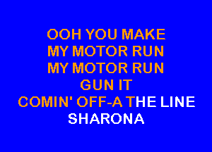 OOH YOU MAKE
MY MOTOR RUN
MY MOTOR RUN

GUN IT
COMIN' OFF-A THE LINE
SHARONA