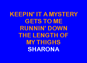 KEEPIN' IT A MYSTERY
GETS TO ME
RUNNIN' DOWN
THE LENGTH OF
MY THIGHS
SHARONA